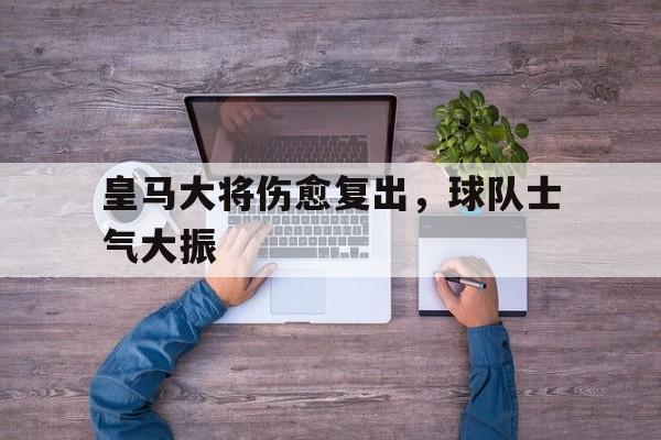 关于皇马大将伤愈复出，球队士气大振的信息